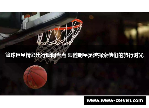篮球巨星精彩出行瞬间盘点 跟随明星足迹探索他们的旅行时光